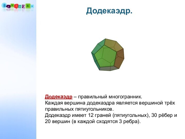 Додекаэдр.Додекаэдр – правильный многогранник. Каждая вершина додекаэдра является вершиной трёх правильных пятиугольников.Додекаэдр