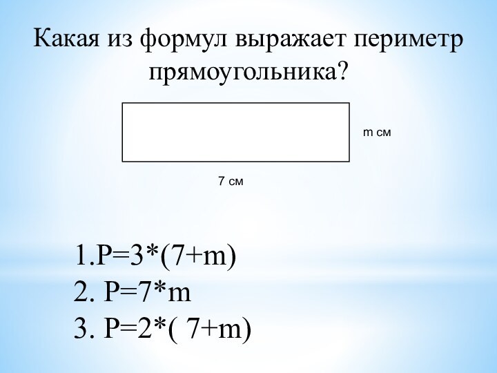 Какая из формул выражает периметр прямоугольника?7 смm см1.P=3*(7+m)2. P=7*m3. P=2*( 7+m)