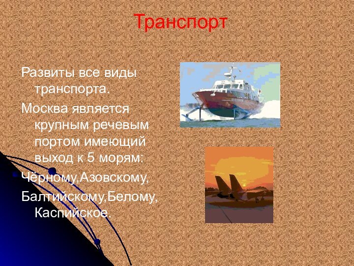 Транспорт Развиты все виды транспорта.Москва является крупным речевым портом имеющий выход к 5 морям:Чёрному,Азовскому,Балтийскому,Белому, Каспийское.