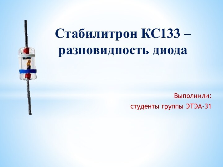 Выполнили: студенты группы ЭТЭА-31Стабилитрон КС133 – разновидность диода