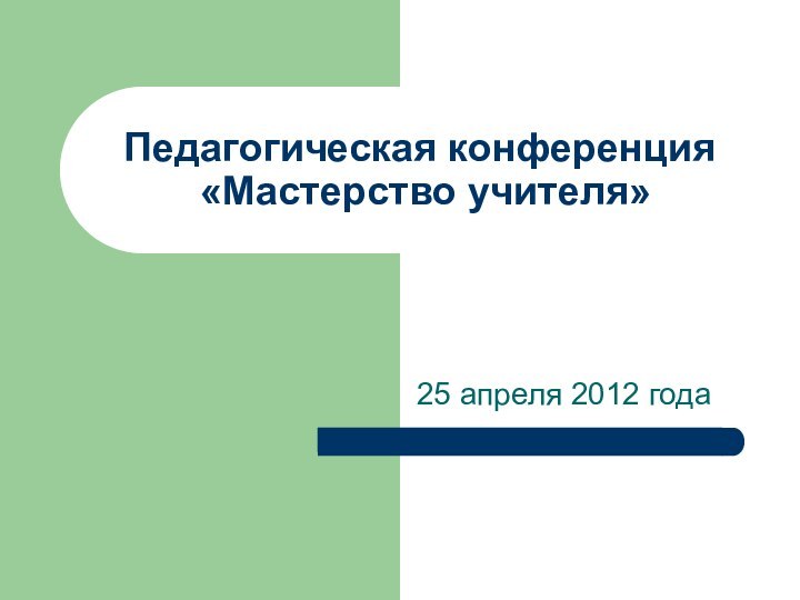 Педагогическая конференция  «Мастерство учителя»25 апреля 2012 года