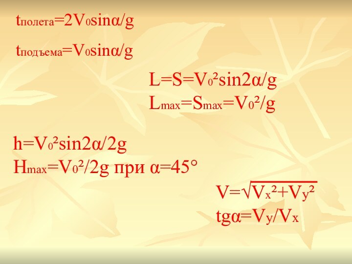 tполета=2V0sinα/gtподъема=V0sinα/gh=V0²sin2α/2gHmax=V0²/2g при α=45°L=S=V0²sin2α/gLmax=Smax=V0²/gV=√Vx²+Vy²tgα=Vy/Vx