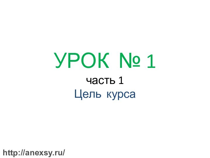   УРОК № 1 часть 1 Цель курса http://anexsy.ru/