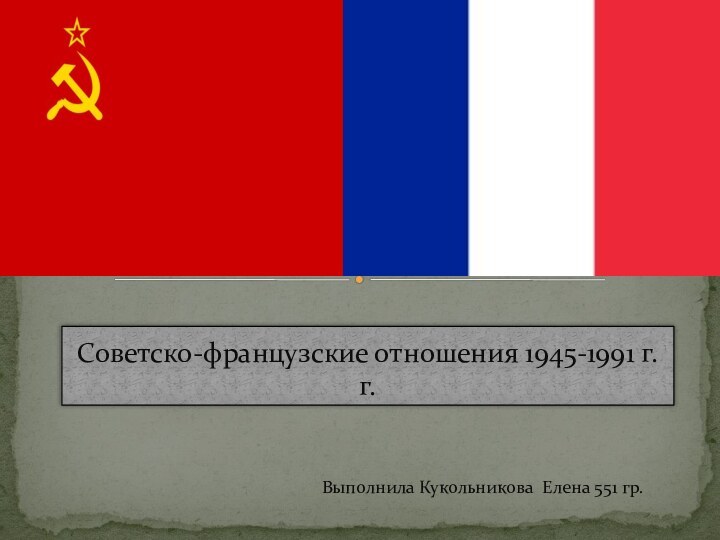Советско-французские отношения 1945-1991 г.г.Выполнила Кукольникова Елена 551 гр.