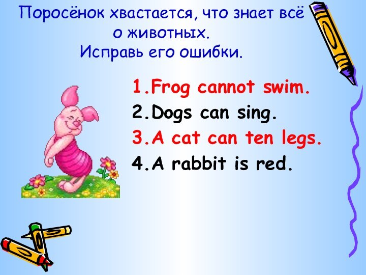 Поросёнок хвастается, что знает всё о животных. Исправь его ошибки.1.Frog cannot swim.2.Dogs