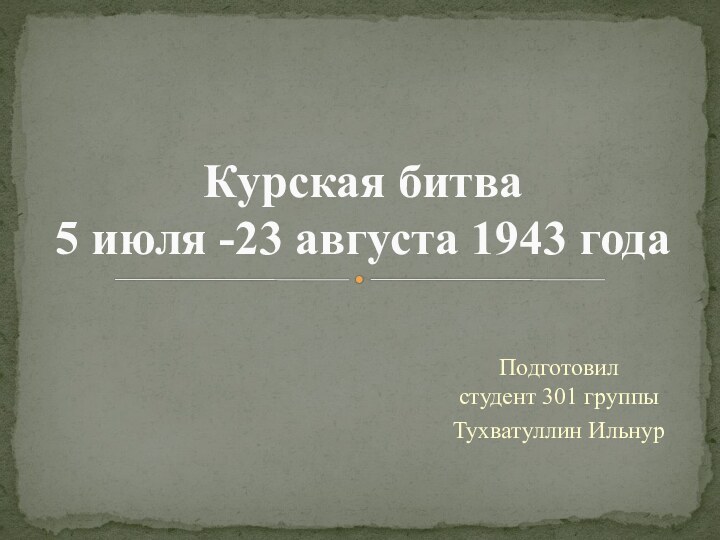 Подготовил  студент 301 группыТухватуллин Ильнур Курская битва 5 июля -23 августа 1943 года