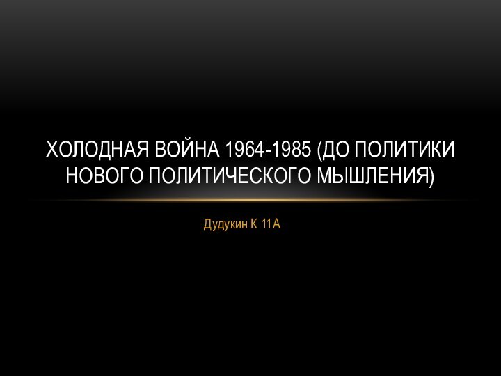 Дудукин К 11АХолодная война 1964-1985 (до политики Нового политического мышления)