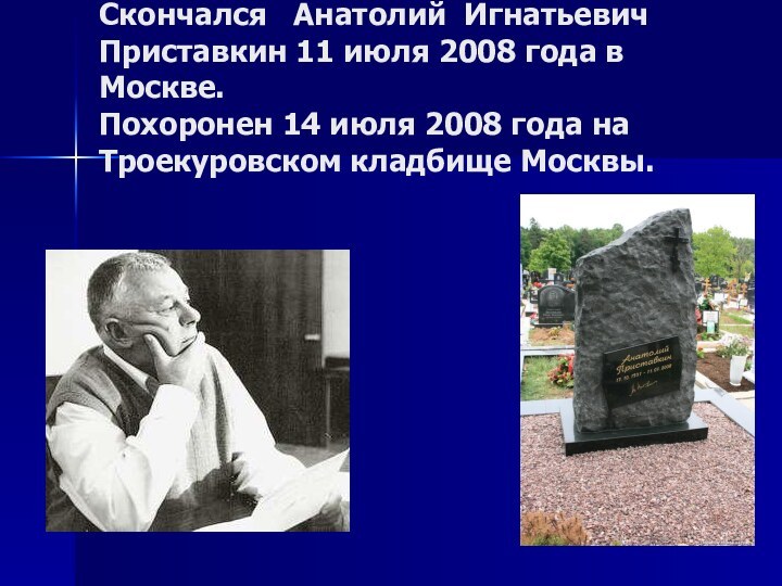 Скончался  Анатолий Игнатьевич Приставкин 11 июля 2008 года в Москве. Похоронен