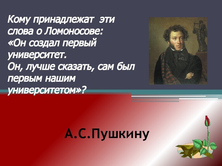 А.С.Пушкину Кому принадлежат эти слова о Ломоносове:«Он создал первый университет.Он, лучше сказать,