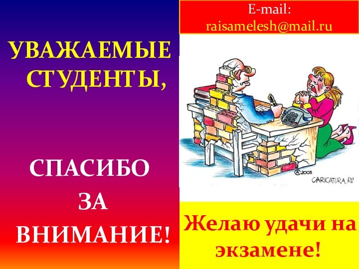 Желаю удачи на экзамене!УВАЖАЕМЫЕ СТУДЕНТЫ, СПАСИБО ЗА ВНИМАНИЕ!E-mail: raisamelesh@mail.ru