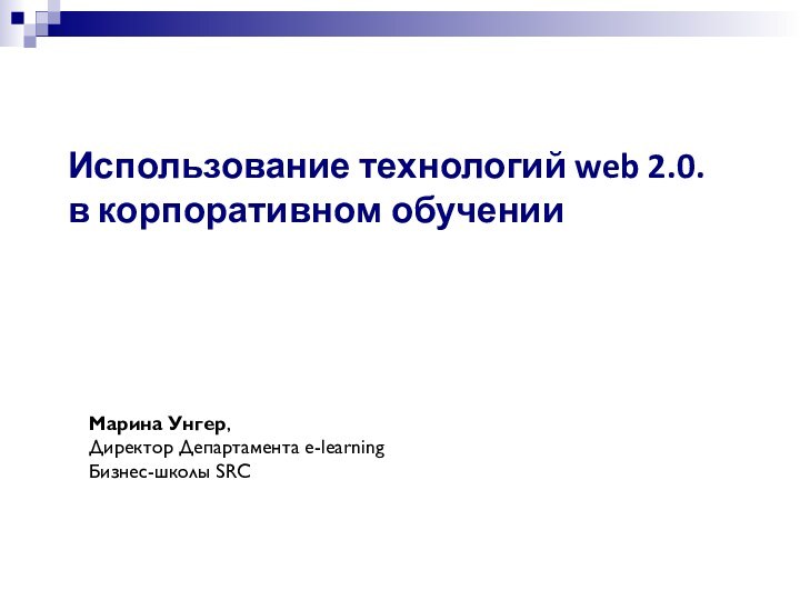 Использование технологий web 2.0.  в корпоративном обученииМарина Унгер, Директор Департамента e-learningБизнес-школы SRC