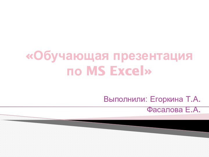 «Обучающая презентация по MS Excel»Выполнили: Егоркина Т.А.Фасалова Е.А.