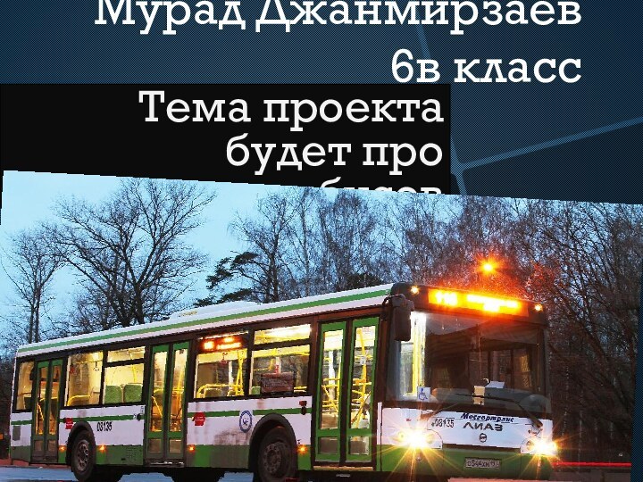 Мурад Джанмирзаев 6в класс Тема проекта будет про автобусов
