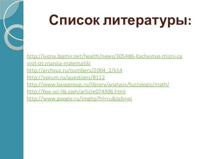 Список литературы:http://ivona.bigmir.net/health/news/305486-Kachestvo-zhizni-zavisit-ot-znanija-matematikihttp://archvuz.ru/numbers/2004_2/k14http://vorum.ru/questions/8112http://www.basegroup.ru/library/analysis/fuzzylogic/math/http://bse.sci-lib.com/article074306.htmlhttp://www.google.ru/imghp?hl=ru&tab=wi
