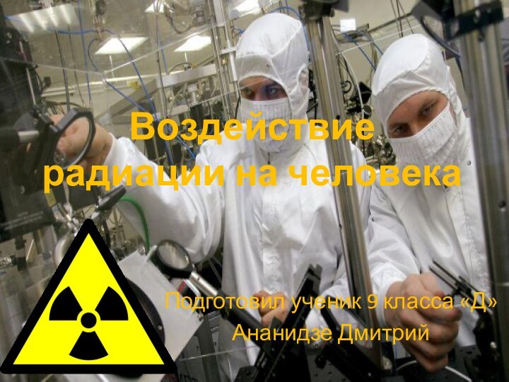 Воздействие радиации на человекаПодготовил ученик 9 класса «Д»Ананидзе Дмитрий