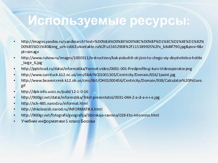Используемые ресурсы:http://images.yandex.ru/yandsearch?text=%D0%BA%D0%BE%D0%BC%D0%BF%D1%8C%D1%8E%D1%82%D0%B5%D1%80&img_url=cs663.vkontakte.ru%2Fu15652908%2F115389925%2Fx_b8d4f790.jpg&pos=9&rpt=simagehttp://www.ruhow.ru/images/1000311/instructions/kak-poluchit-ot-jizni-to-chego-viy-deystvitelno-hotite_large_6.jpghttp:///datai/informatika/Format-video/0001-001-Predprofilnyj-kurs-Videooperator.pnghttp://www.currituck.k12.nc.us/cms/lib4/NC01001303/Centricity/Domain/656/1paint.jpghttp://www.beavercreek.k12.oh.us/cms/lib5/OH01000456/Centricity/Domain/938/Calculator%20Picture.gifhttp://dpk-info.ucoz.ru/publ/12-1-0-16http:///datai/informatika/Tekst-prezentatsii/0031-044-Z-a-d-a-n-i-e.jpghttp://sch-485.narod.ru/informat.htmlhttp://shkolasosh.narod.ru/INFORMATIKA.htmlhttp:///fotografii/geografija/Sibirskaja-ravnina/028-Eto-interesno.htmlУчебник информатики 5 класс Босова