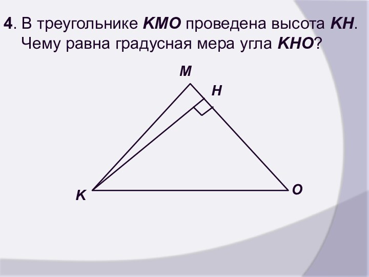 4. В треугольнике KMO проведена высота KH. Чему равна градусная мера угла KHO?KOHM