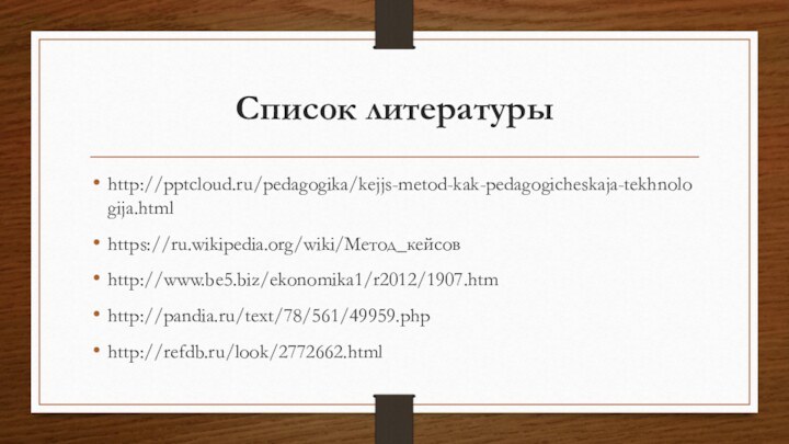 Список литературыhttp:///pedagogika/kejjs-metod-kak-pedagogicheskaja-tekhnologija.htmlhttps://ru.wikipedia.org/wiki/Метод_кейсовhttp://www.be5.biz/ekonomika1/r2012/1907.htmhttp://pandia.ru/text/78/561/49959.phphttp://refdb.ru/look/2772662.html