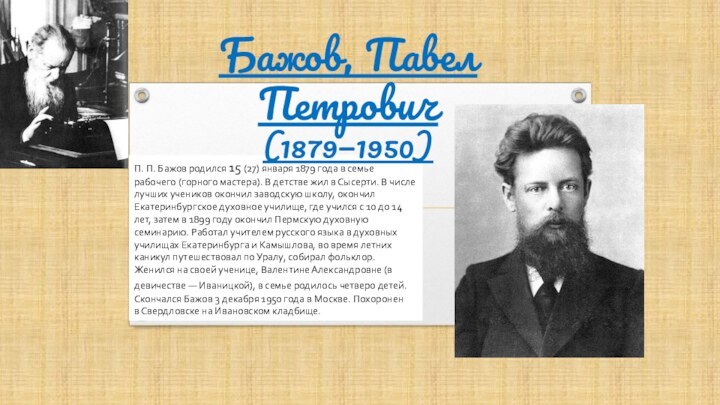П. П. Бажов родился 15 (27) января 1879 года в семье рабочего (горного мастера). В детстве жил