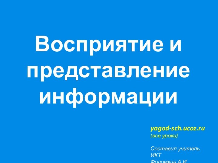Восприятие и представление информацииyagod-sch.ucoz.ru(все уроки)Составил учитель ИКТФоломкин А.И.