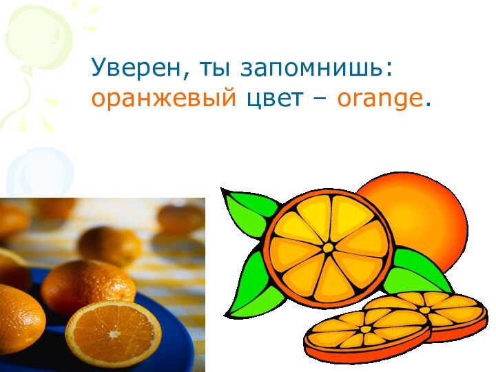 Уверен, ты запомнишь:  оранжевый цвет – orange.