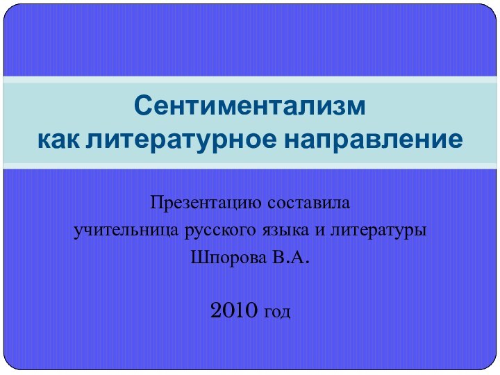 Презентацию составилаучительница русского языка и литературыШпорова В.А.2010 годСентиментализм как литературное направление