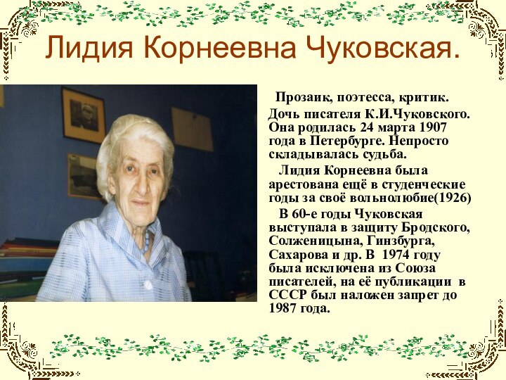 Лидия Корнеевна Чуковская. Прозаик, поэтесса, критик.Дочь писателя К.И.Чуковского. Она родилась 24 марта