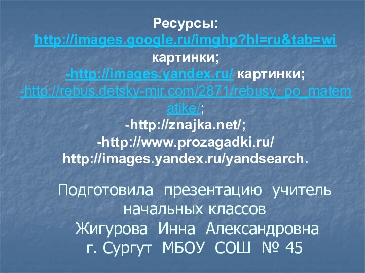 Ресурсы:http://images.google.ru/imghp?hl=ru&tab=wi картинки;-http://images.yandex.ru/ картинки;-http://rebus.detsky-mir.com/2871/rebusy_po_matematike/;-http://znajka.net/;-http://www.prozagadki.ru/http://images.yandex.ru/yandsearch.Подготовила презентацию учитель начальных классов   Жигурова Инна Александровна