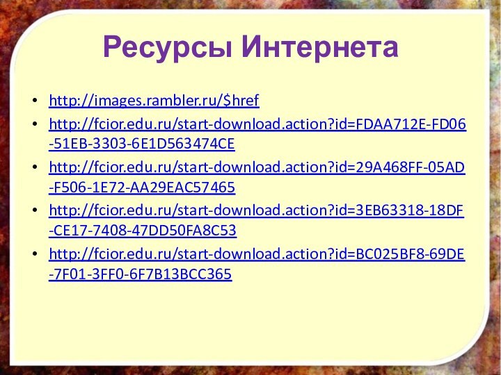 Ресурсы Интернетаhttp://images.rambler.ru/$hrefhttp://fcior.edu.ru/start-download.action?id=FDAA712E-FD06-51EB-3303-6E1D563474CE http://fcior.edu.ru/start-download.action?id=29A468FF-05AD-F506-1E72-AA29EAC57465http://fcior.edu.ru/start-download.action?id=3EB63318-18DF-CE17-7408-47DD50FA8C53 http://fcior.edu.ru/start-download.action?id=BC025BF8-69DE-7F01-3FF0-6F7B13BCC365