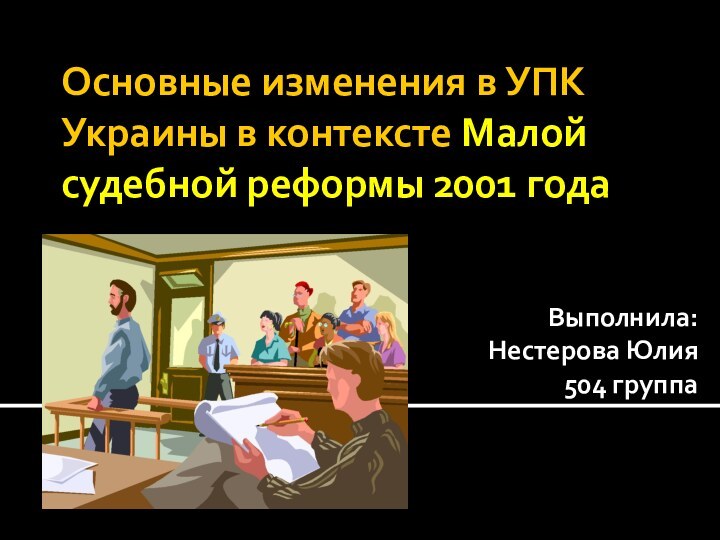 Основные изменения в УПК Украины в контексте Малой судебной реформы 2001 годаВыполнила:Нестерова Юлия504 группа