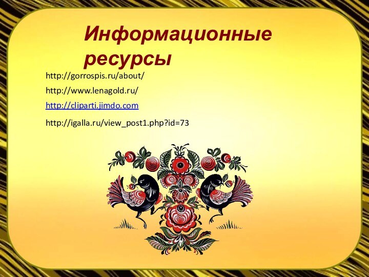 Информационные ресурсыhttp://www.lenagold.ru/http://cliparti.jimdo.com http://igalla.ru/view_post1.php?id=73http://gorrospis.ru/about/