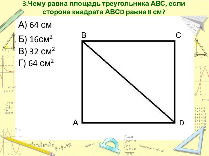 3.Чему равна площадь треугольника АВС, если сторона квадрата АВСD равна 8 см?А)