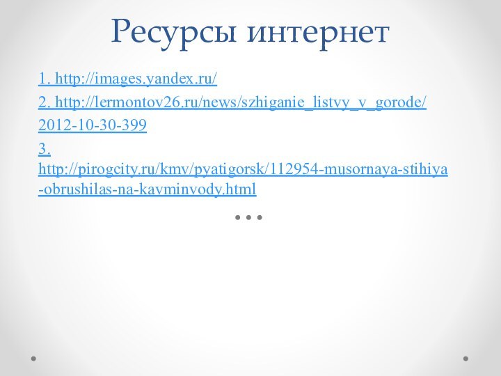 Ресурсы интернет1. http://images.yandex.ru/2. http://lermontov26.ru/news/szhiganie_listvy_v_gorode/2012-10-30-3993. http://pirogcity.ru/kmv/pyatigorsk/112954-musornaya-stihiya-obrushilas-na-kavminvody.html