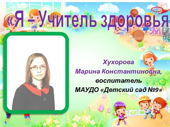 «Я – Учитель здоровья!»Хухорова Марина Константиновна,воспитатель МАУДО «Детский сад №9»