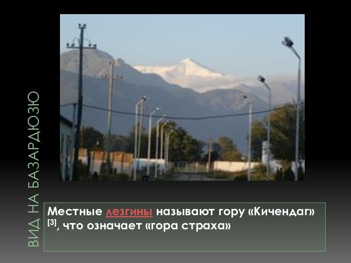 Вид на БазардюзюМестные лезгины называют гору «Кичендаг»[3], что означает «гора страха»