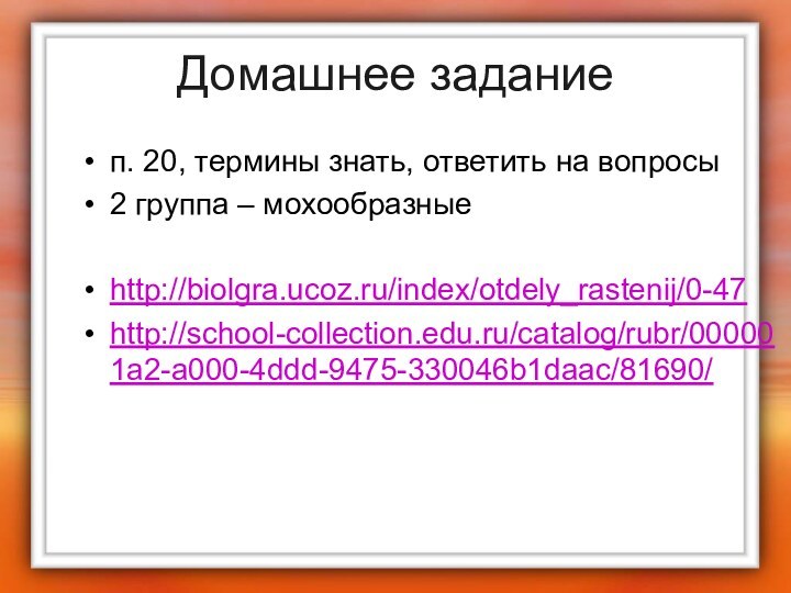 Домашнее заданиеп. 20, термины знать, ответить на вопросы2 группа – мохообразныеhttp://biolgra.ucoz.ru/index/otdely_rastenij/0-47http://school-collection.edu.ru/catalog/rubr/000001a2-a000-4ddd-9475-330046b1daac/81690/