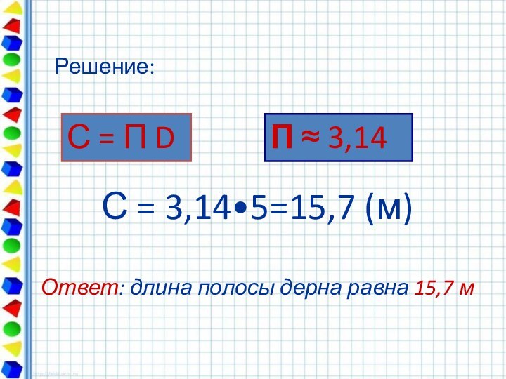 С = 3,14•5=15,7 (м)  Ответ: длина полосы дерна равна 15,7 мС