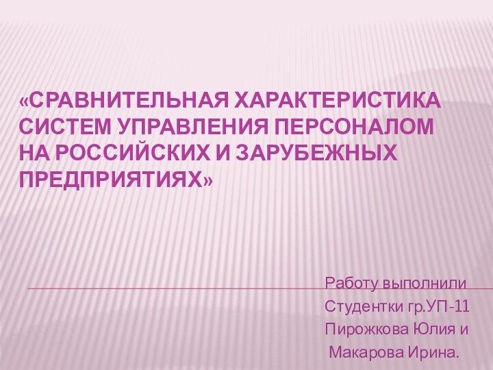 «Сравнительная характеристика систем управления персоналом на российских и зарубежных предприятиях» Работу выполнилиСтудентки