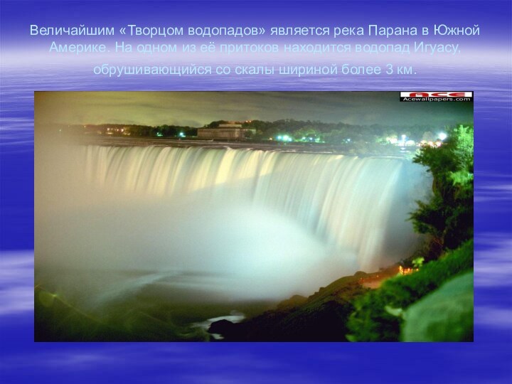 Величайшим «Творцом водопадов» является река Парана в Южной Америке. На одном из