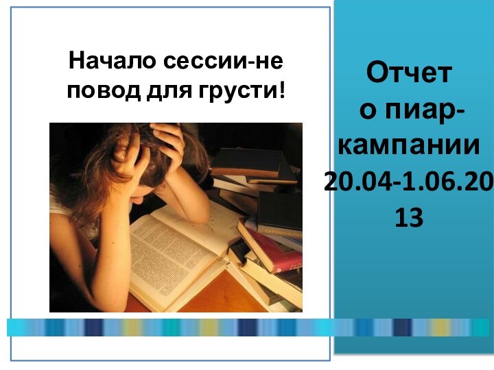 Отчет  о пиар-кампании 20.04-1.06.2013 Начало сессии-не повод для грусти!