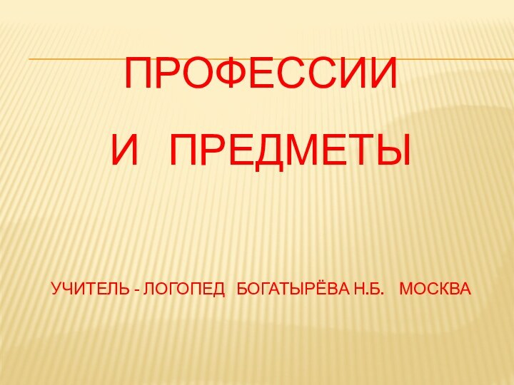 Профессии  и  предметы  учитель - логопед  Богатырёва Н.Б.  Москва