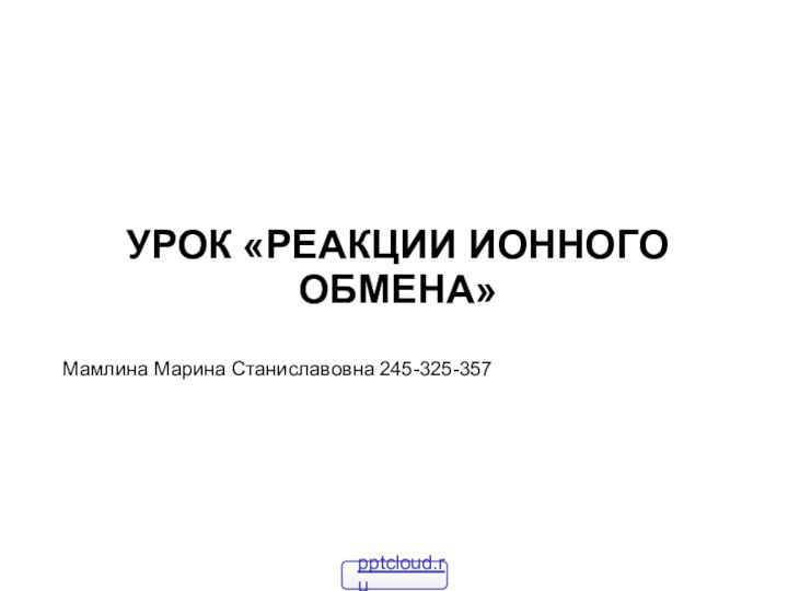 Урок «Реакции ионного обмена»Мамлина Марина Станиславовна 245-325-357