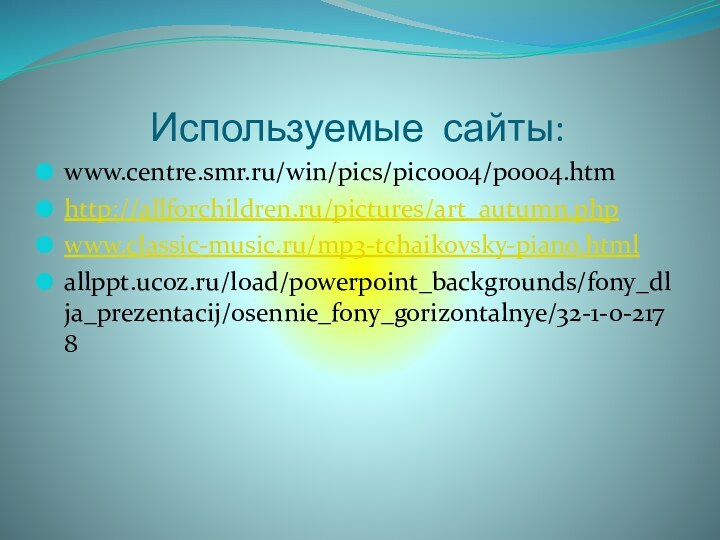 Используемые сайты:www.centre.smr.ru/win/pics/pic0004/p0004.htmhttp://allforchildren.ru/pictures/art_autumn.phpwww.classic-music.ru/mp3-tchaikovsky-piano.htmlallppt.ucoz.ru/load/powerpoint_backgrounds/fony_dlja_prezentacij/osennie_fony_gorizontalnye/32-1-0-2178