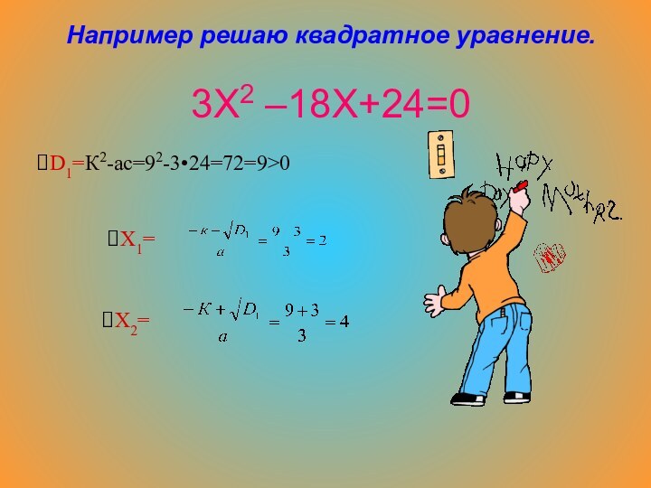 Например решаю квадратное уравнение.   3Х2 –18Х+24=0D1=К2-ас=92-3•24=72=9>0Х1=Х2=
