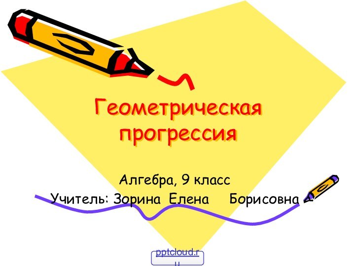Геометрическая прогрессияАлгебра, 9 классУчитель: Зорина Елена   Борисовна