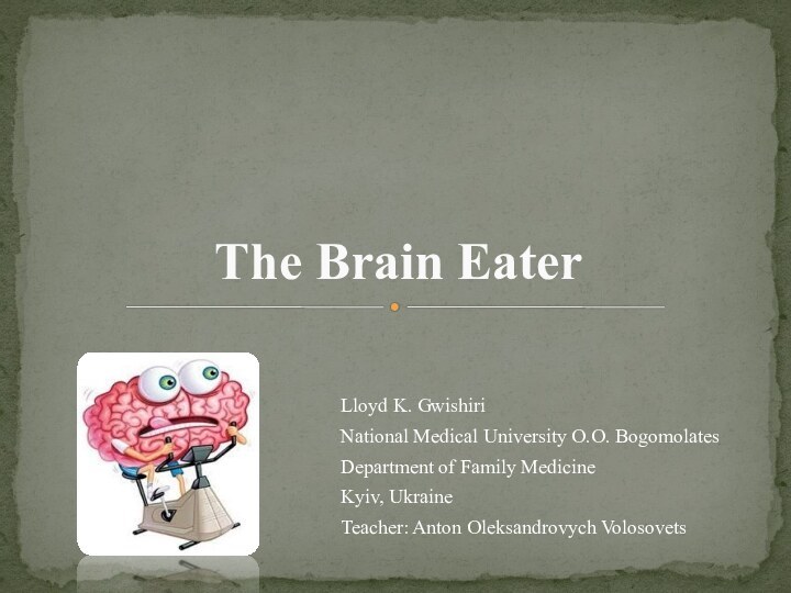 Lloyd K. GwishiriNational Medical University O.O. BogomolatesDepartment of Family MedicineKyiv, UkraineTeacher: Anton Oleksandrovych VolosovetsThe Brain Eater