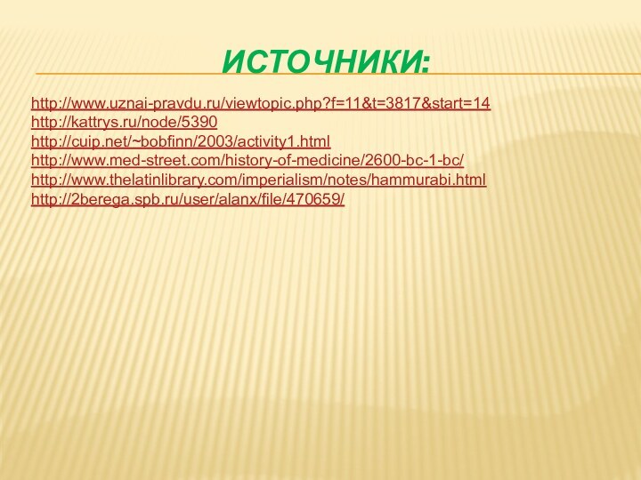 Источники:http://www.uznai-pravdu.ru/viewtopic.php?f=11&t=3817&start=14http://kattrys.ru/node/5390http://cuip.net/~bobfinn/2003/activity1.htmlhttp://www.med-street.com/history-of-medicine/2600-bc-1-bc/http://www.thelatinlibrary.com/imperialism/notes/hammurabi.htmlhttp://2berega.spb.ru/user/alanx/file/470659/
