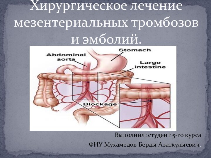 Выполнил: студент 5-го курса ФИУ Мухамедов Берды Азаткулыевич.Хирургическое лечение мезентериальных тромбозов и эмболий.