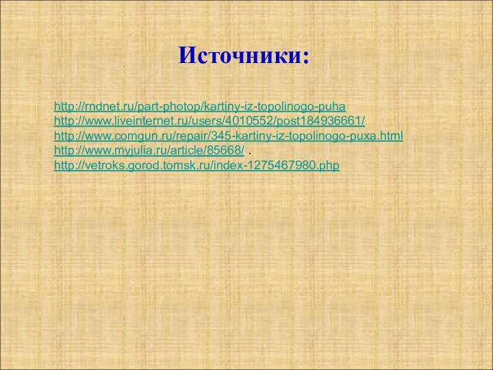 Источники:http://rndnet.ru/part-photop/kartiny-iz-topolinogo-puha http://www.liveinternet.ru/users/4010552/post184936661/ http://www.comgun.ru/repair/345-kartiny-iz-topolinogo-puxa.html http://www.myjulia.ru/article/85668/ .http://vetroks.gorod.tomsk.ru/index-1275467980.php