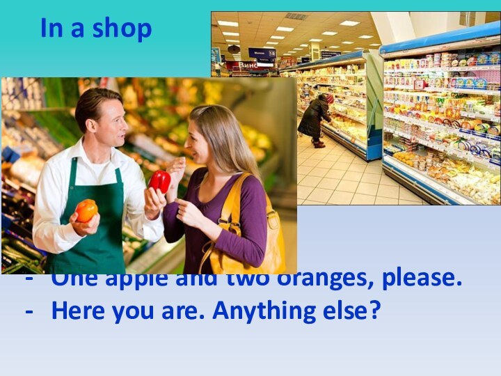 One apple and two oranges, please. Here you are. Anything else? In a shop